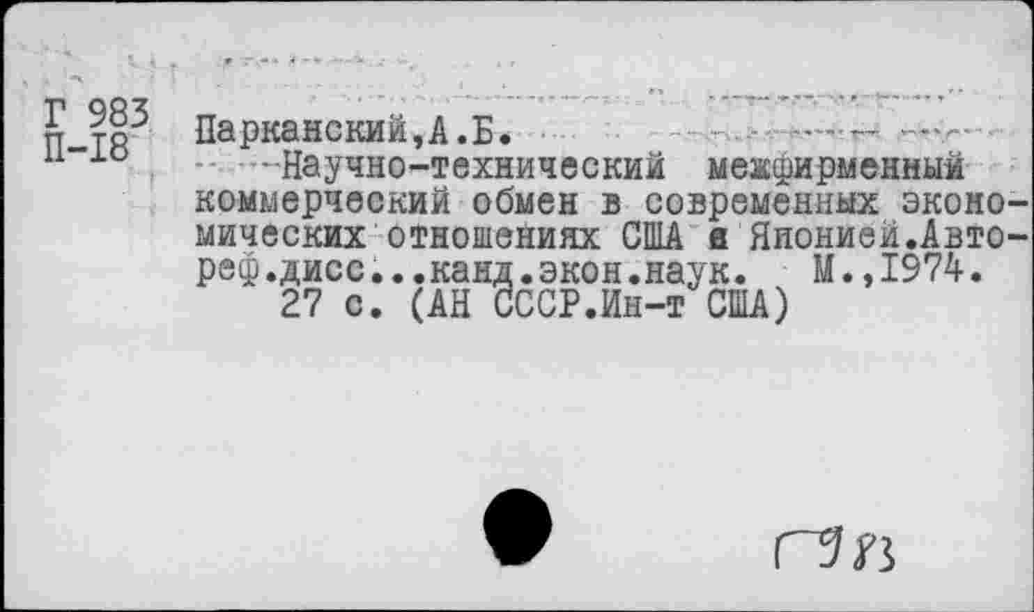 ﻿К Парканский,А.Б.
ц-хо .. -научно-технический межфирменный коммерческий обмен в современных эконо мических отношениях США а Яионией.Авто реф.дисс...канд.экон.наук.	М.,1974.
27 с. (АН СССР.Ин-т США)
